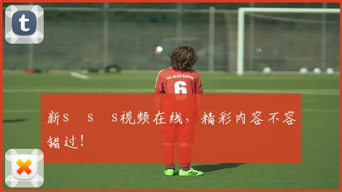 新s s s视频在线,精彩内容不容错过!