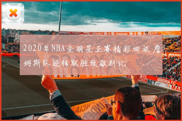 2020年NBA全明星正赛精彩回放 詹姆斯队逆转取胜致敬科比