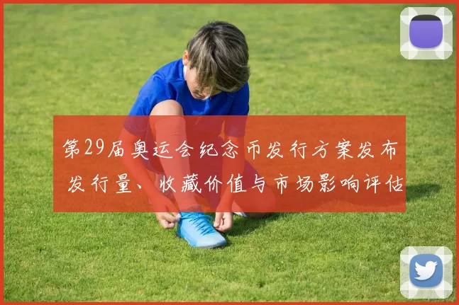 第29届奥运会纪念币发行方案发布 发行量、收藏价值与市场影响评估