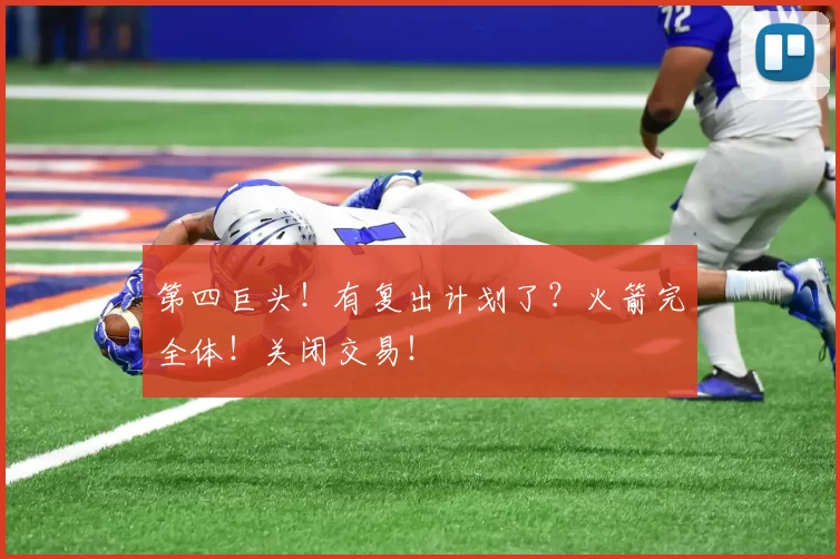 第四巨头！有复出计划了？火箭完全体！关闭交易！