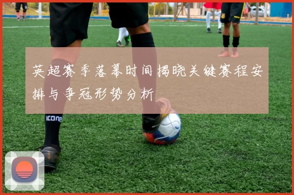 英超赛季落幕时间揭晓关键赛程安排与争冠形势分析