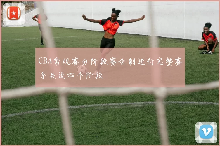 CBA常规赛分阶段赛会制进行完整赛季共设四个阶段