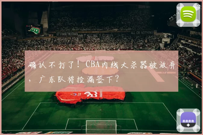 确认不打了！CBA内线大杀器被放弃，广东队将捡漏签下？