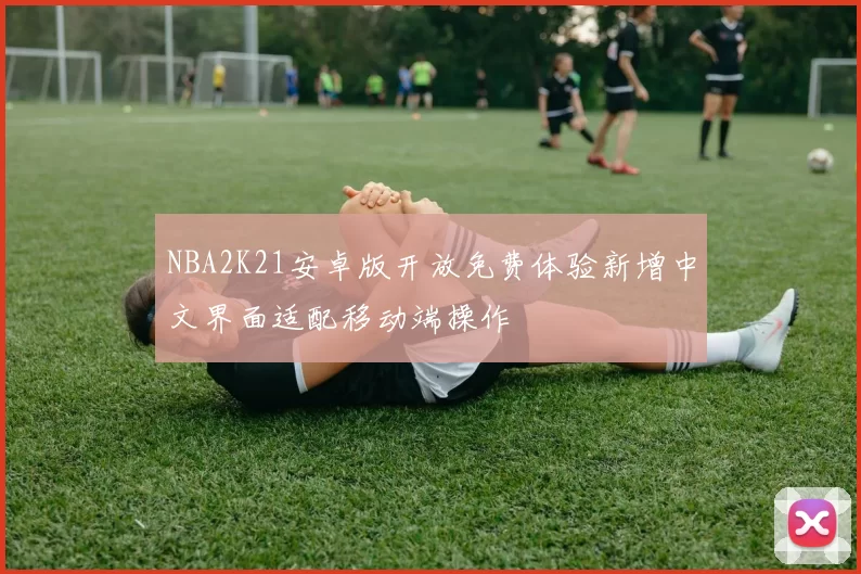 NBA2K21安卓版开放免费体验新增中文界面适配移动端操作