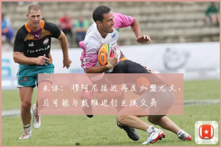 米体：穆阿尼接近再度加盟尤文，且可能与戴维进行互换交易