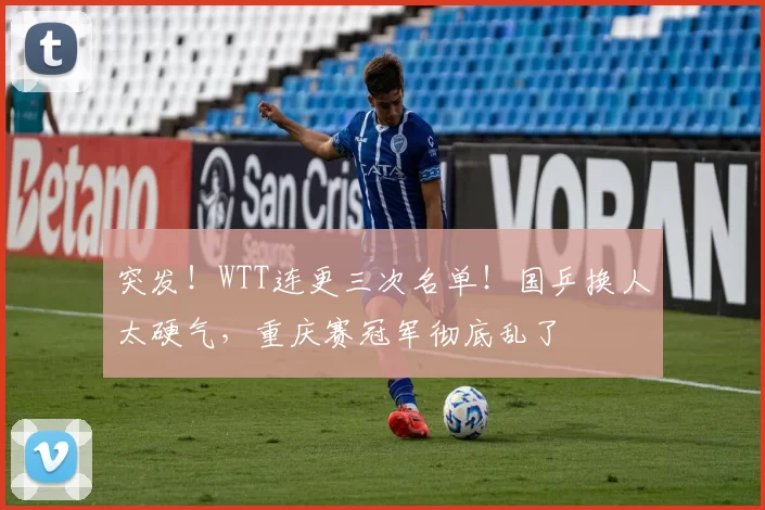 突发！WTT连更三次名单！国乒换人太硬气，重庆赛冠军彻底乱了