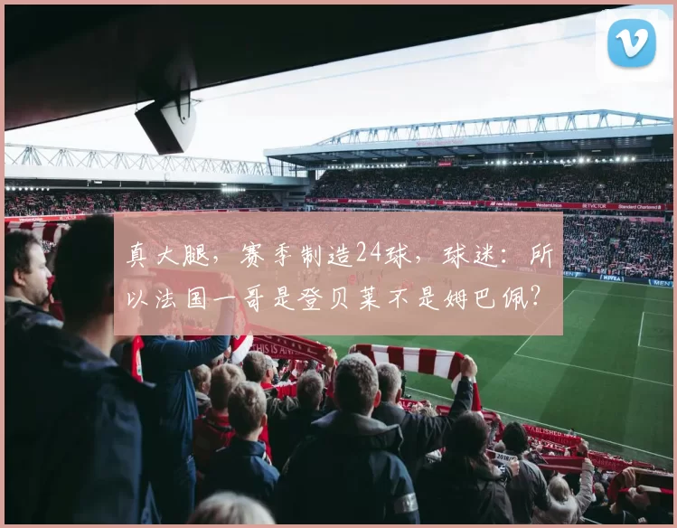 真大腿,赛季制造24球,球迷:所以法国一哥是登贝莱不是姆巴佩?