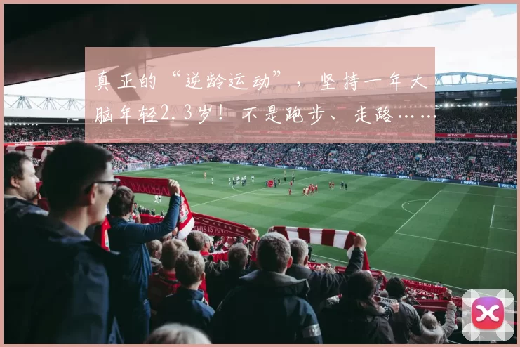 真正的“逆龄运动”，坚持一年大脑年轻2.3岁！不是跑步、走路……