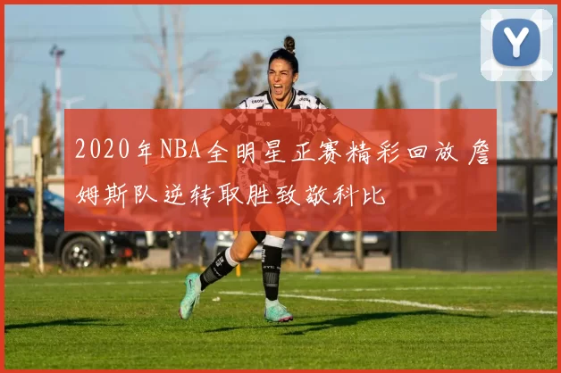 2020年NBA全明星正赛精彩回放 詹姆斯队逆转取胜致敬科比