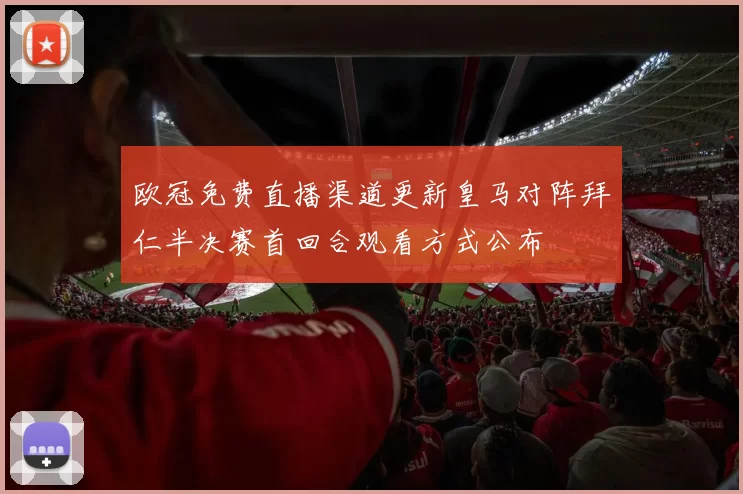欧冠免费直播渠道更新皇马对阵拜仁半决赛首回合观看方式公布