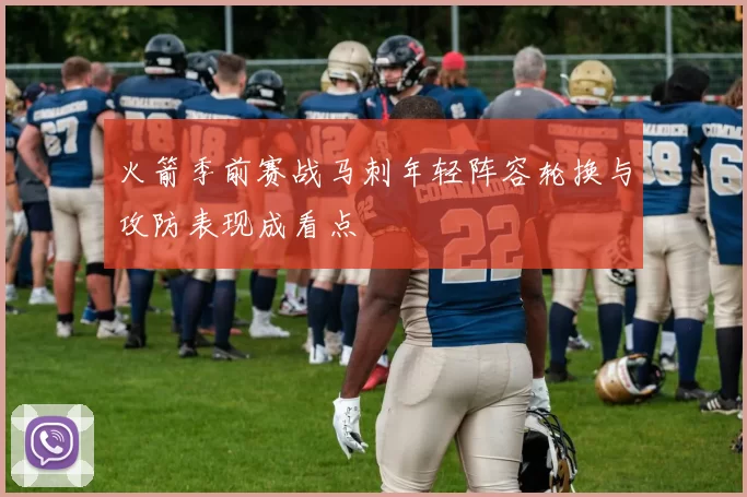 火箭季前赛战马刺年轻阵容轮换与攻防表现成看点