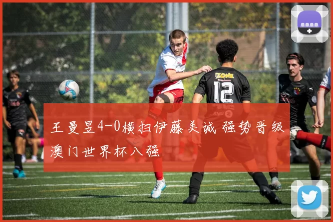 王曼昱4-0横扫伊藤美诚 强势晋级澳门世界杯八强