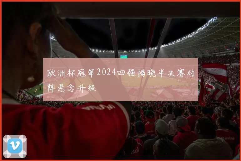 欧洲杯冠军2024四强揭晓半决赛对阵悬念升级