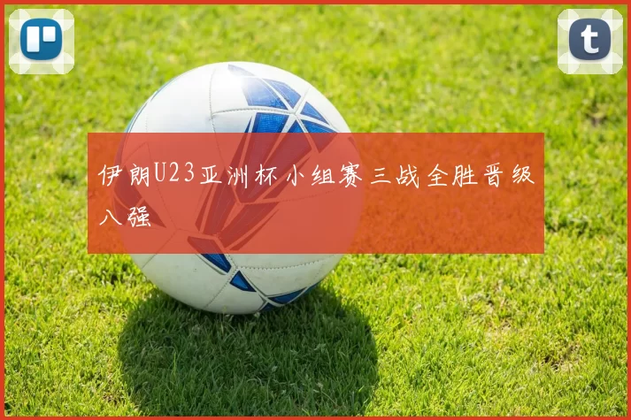 伊朗U23亚洲杯小组赛三战全胜晋级八强