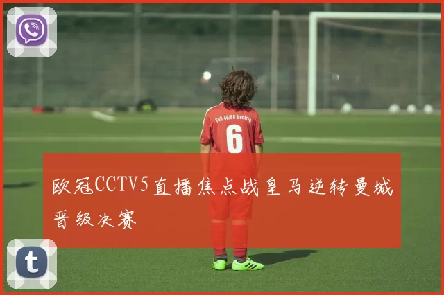 欧冠CCTV5直播焦点战皇马逆转曼城晋级决赛