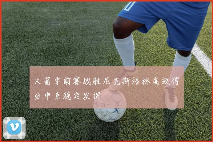 火箭季前赛战胜尼克斯格林高效得分申京稳定发挥