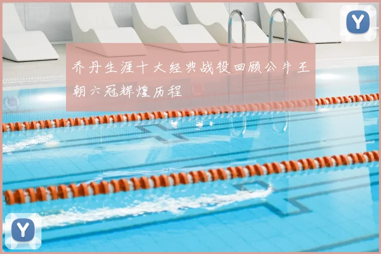 乔丹生涯十大经典战役回顾公牛王朝六冠辉煌历程