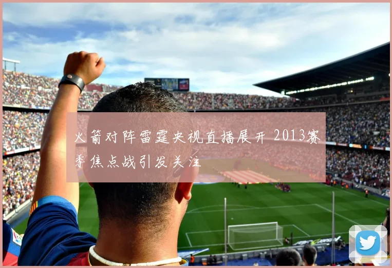 火箭对阵雷霆央视直播展开 2013赛季焦点战引发关注