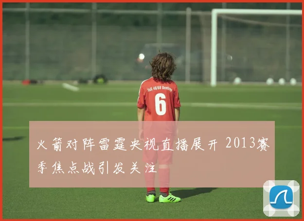 火箭对阵雷霆央视直播展开 2013赛季焦点战引发关注