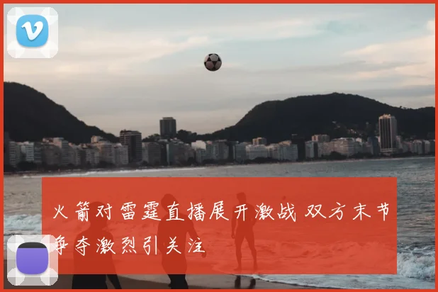火箭对雷霆直播展开激战 双方末节争夺激烈引关注