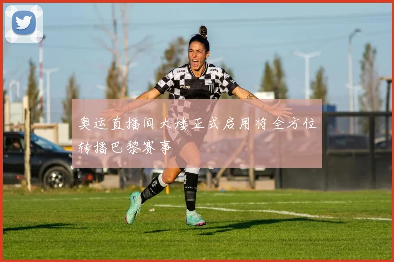 奥运直播间大楼正式启用将全方位转播巴黎赛事