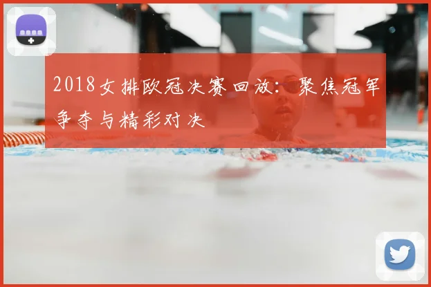 2018女排欧冠决赛回放：聚焦冠军争夺与精彩对决