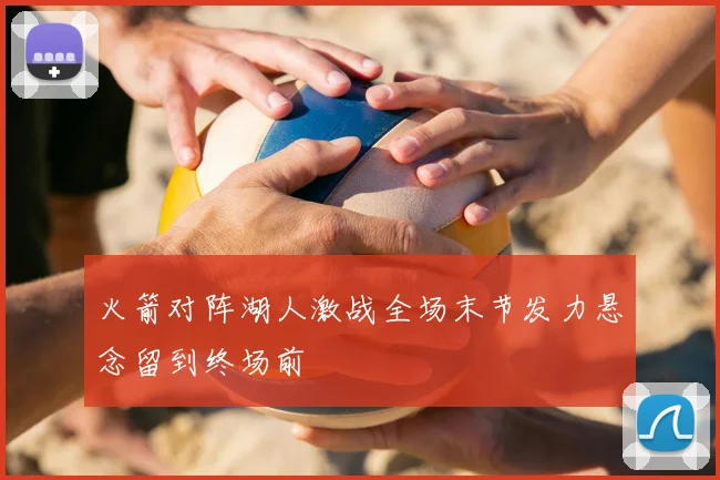 火箭对阵湖人激战全场末节发力悬念留到终场前