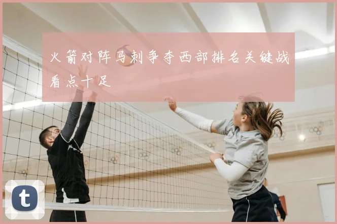 火箭对阵马刺争夺西部排名关键战看点十足