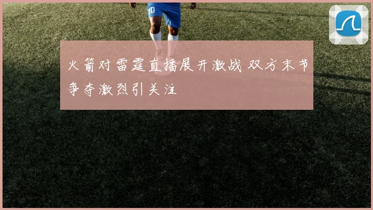 火箭对雷霆直播展开激战 双方末节争夺激烈引关注