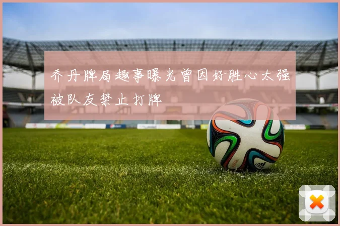 乔丹牌局趣事曝光曾因好胜心太强被队友禁止打牌