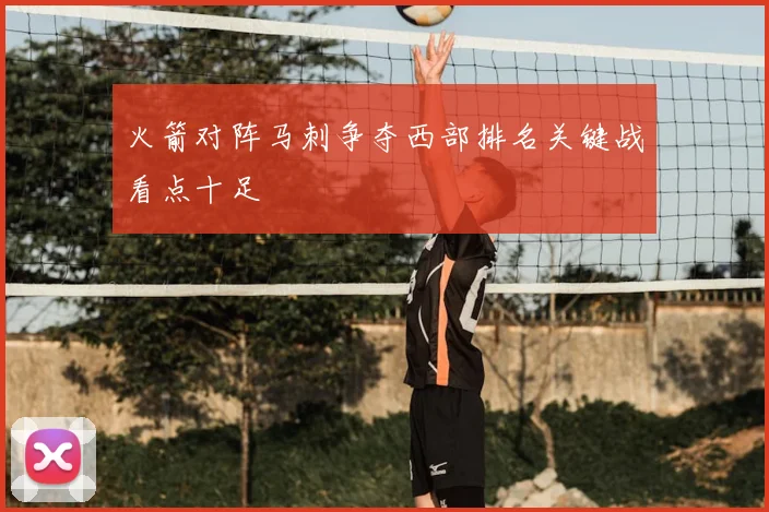 火箭对阵马刺争夺西部排名关键战看点十足
