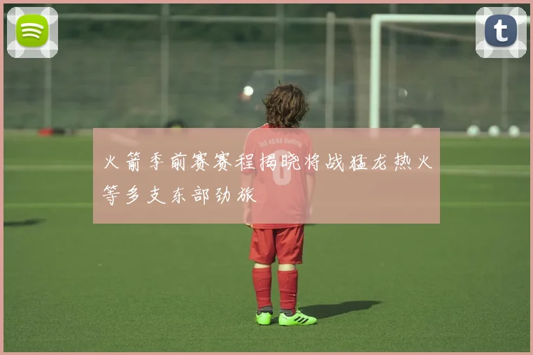 火箭季前赛赛程揭晓将战猛龙热火等多支东部劲旅