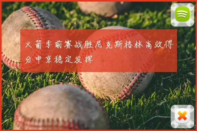 火箭季前赛战胜尼克斯格林高效得分申京稳定发挥