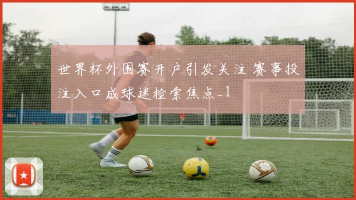 世界杯外围赛开户引发关注 赛事投注入口成球迷检索焦点_1
